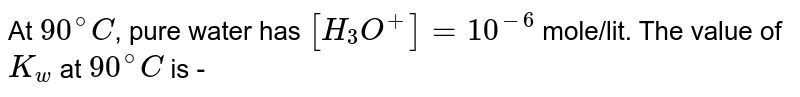 At 90^@C , pure water has [H_3O^+]=10^(-6) mole/lit. The value of K_w at 90^@C is -