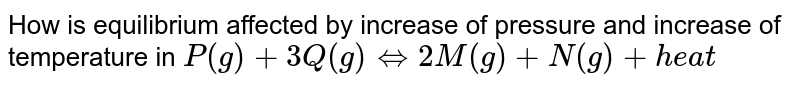 How is equilibrium affected by increase of pressure and increase of temperature in P(g)+3Q(g)iff2M(g)+N(g)+heat