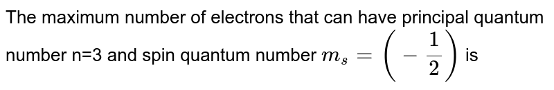The maximum number of electrons that can have principal quantum number n=3 and spin quantum number m_s=(-1/2) is