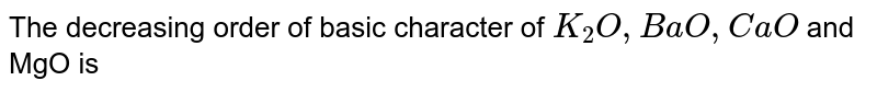 The decreasing order of basic character of K_2O,BaO,CaO and MgO is