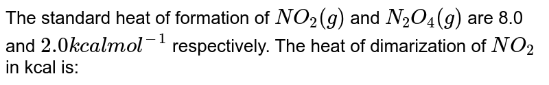 The standard heat of formation of NO_2(g) and N_2O_4(g) are 8.0 and 2.0 kcal mol^-1 respectively. The heat of dimarization of NO_2 in kcal is: