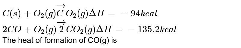 `C(s) + O_2(g) overset to CO_2(g) DeltaH = -94 kcal` <br> `CO +1/2 O_2(g) overset to CO_2(g) DeltaH = 135.2 kcal` <br> The heat of formation of CO(g) is ?