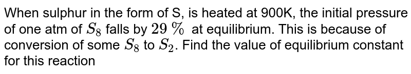 When sulphur in the form of S, is heated at 900K, the initial pressure of one atm of `S_(8)` falls by `29%` at equilibrium. This is because of conversion of some `S_8` to `S_2`. Find the value of equilibrium constant for this reaction