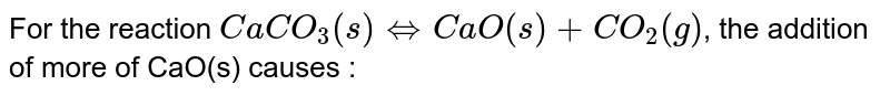 For the reaction CaCO_3(s) iff CaO(s) + CO_2(g) , the addition of more of CaO(s) causes :
