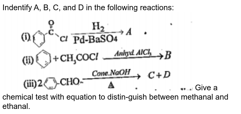 Indentify A, B, C, and D in the following reactions: . Give a chemical test with equation to distin-guish between methanal and ethanal.