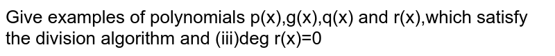 Give examples of polynomials p(x),g(x),q(x) and r(x),which satisfy the division algorithm and (iii)deg r(x)=0