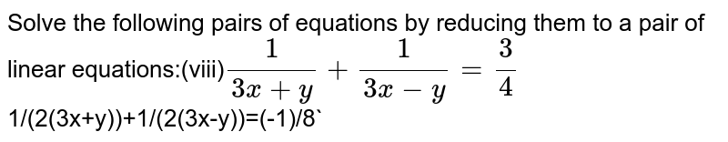 Solve the following pairs of equations by reducing them to a pair of linear equations:(viii) 1/(3x+y)+1/(3x-y)=3/4 1/(2(3x+y))-1/(2(3x-y))=(-1)/8