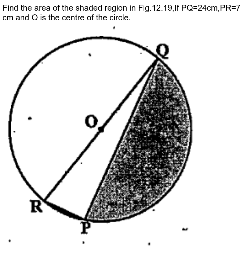 Find the area of the shaded region in Fig.12.19,If PQ=24cm,PR=7 cm and O is the centre of the circle.<br><img src="https://doubtnut-static.s.llnwi.net/static/physics_images/RGP_RAM_MAT_X_C12_E03_001_Q01.png" width="80%">
