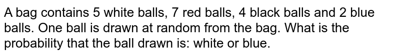 A bag contains 5 white balls, 7 red balls, 4 black balls and 2 blue balls. One ball is drawn at random from the bag. What is the probability that the ball drawn is: white or blue.