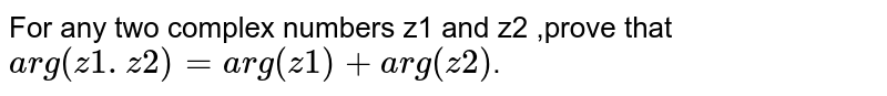 For any two complex numbers z1 and z2 ,prove that arg(z1.z2)=arg(z1)+arg(z2) .