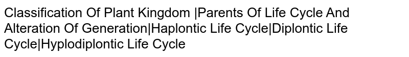 Classification Of Plant Kingdom |Parents Of Life Cycle And Alteration Of Generation|Haplontic Life Cycle|Diplontic Life Cycle|Hyplodiplontic Life Cycle