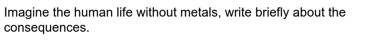 Imagine the human life without metals, write briefly about the consequences.