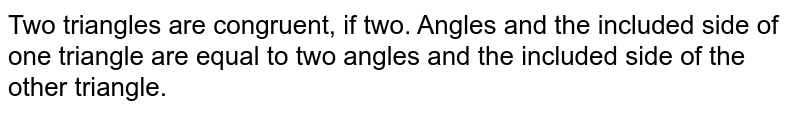 Two triangles are congruent, if two. Angles and the included side of one triangle are equal to two angles and the included side of the other triangle.