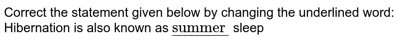Correct the statement given below by changing the underlined word: <br> Hibernation is also known as `ul"summer"` sleep