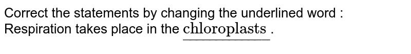 Correct the statements by changing the underlined word : <br> Respiration takes place in the `ul"chloroplasts"`.