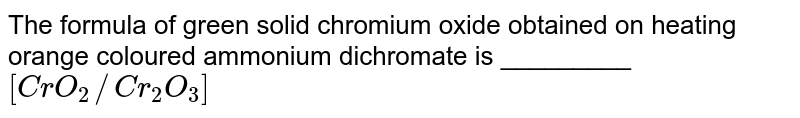 The formula of green solid chromium oxide obtained on heating orange coloured ammonium dichromate is _________ `[CrO_2//Cr_2O_3]` 