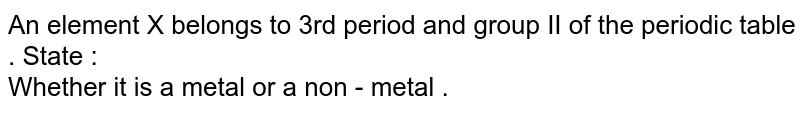 An element X belongs to 3rd period and group II of the periodic table . State : Whether it is a metal or a non - metal .