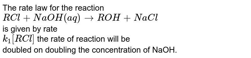 The rate law for the reaction RCl+NaOH (aq) to ROH +NaCl is given by rate k_(1)[RCl] the rate of reaction will be doubled on doubling the concentration of NaOH.