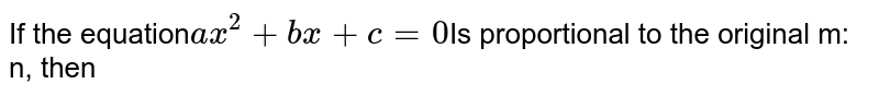 If the equation ax^(2)+bx+c=0 Is proportional to the original m: n, then
