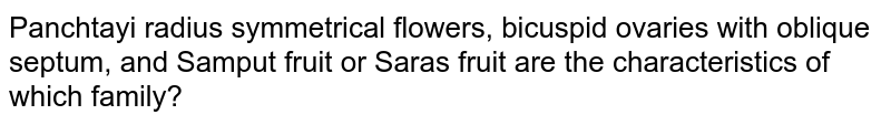 Panchtayi radius symmetrical flowers, bicuspid ovaries with oblique septum, and Samput fruit or Saras fruit are the characteristics of which family?