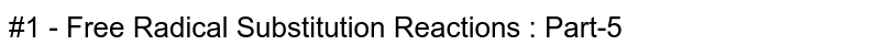 #1 - Free Radical Substitution Reactions : Part-5