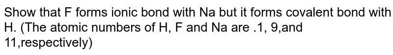 Show that F forms ionic bond with Na but it forms covalent bond with H. (The atomic numbers of H, F and Na are .1, 9,and 11,respectively)