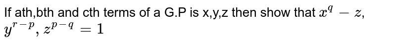 If the `p^(th)`, `q^(th)` and `r^(th)` terms of a G.P. are   `x`, `y`, `z`  respectively.
   then show that :

   `x^(q-r)`.`y^(r-p).z^(p-q)=1`