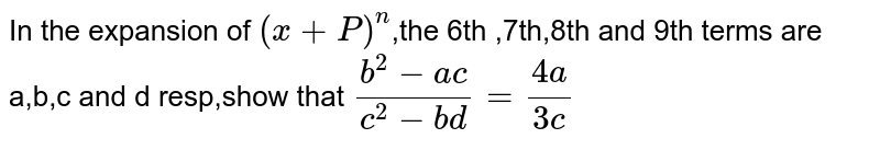 In the expansion of (x+P)^n ,the 6th ,7th,8th and 9th terms are a,b,c and d resp,show that (b^2-ac)/(c^2-bd)=(4a)/(3c)