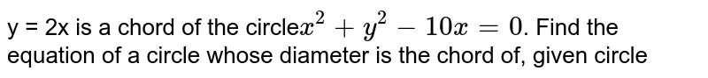 y = 2x is a chord of the circle` x^2 + y^2 -10 x = 0`. Find the equation of a circle whose diameter is the chord of, given circle
