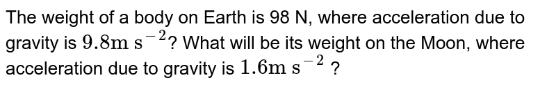 The weight of a body on Earth is 98 N, where acceleration due to gravity is 9.8 "m s"^(-2) ? What will be its weight on the Moon, where acceleration due to gravity is 1.6 "m s"^(-2) ?