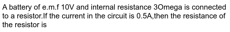 A battery of e.m.f 10V and internal resistance 3Omega is connected to a resistor.If the current in the circuit is 0.5A,then the resistance of the resistor is