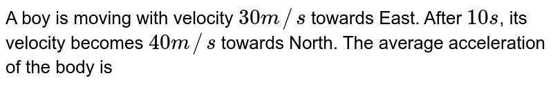 A body is moving with velocity 30 m//s towards east. After 10 s its velocity becomes 40 m//s towards north. The average acceleration of the body is.