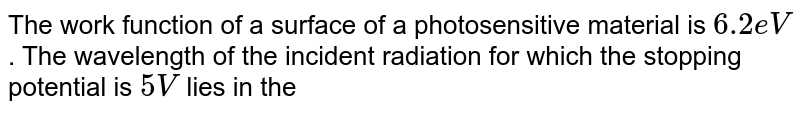The work function of a surface of a photosensitive material is 6.2 eV . The wavelength of the incident radiation for which the stopping potential is 5 V lies in the