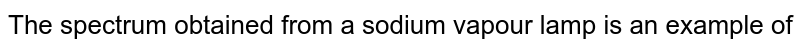 The spectrum obtained from a sodium vapour lamp is an example of