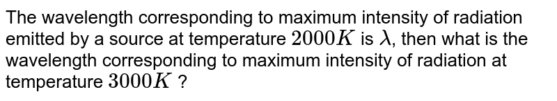 A black body has maximum wavelength lambda_(m) at temperature 2000 K . Its corresponding wavelength at temperature 3000 will be