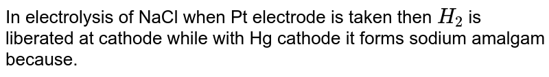 In electrolysis of NaCl when Pt electrode is taken H_(2) is liberated at cathode while Hg cathode it forms sodium amalgam because