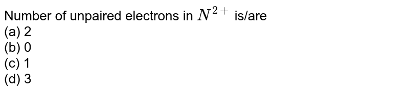 Number of unpaired electrons in N^(2+) is/are (a) 2 (b) 0 (c) 1 (d) 3
