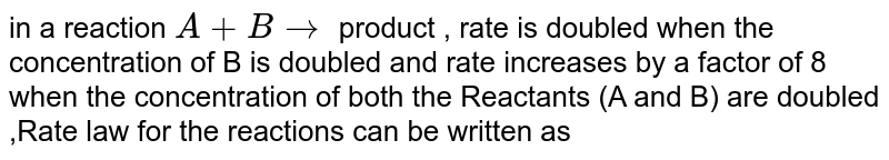 In a reaction , A + B rarr Product, rate is doubled when the concentration of B is doubled, and rate increases by a factor of 8 when the concentration of both the reactants (A and B) are doubled, rate law for the reaction can be written as