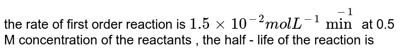 The rate of first-order reaction is 1.5 xx 10^(-2) M "min"^(-1) at 0.5 M concentration of reactant. The half-life of reaction is