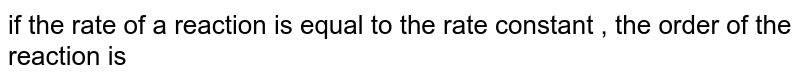 If the rate of the reaction is equal to the rate constant, the order of the reaction is