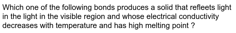 Which one of the following bonds produces a solid that reflects light in the visible region and whose electrical conductivity decreases with temperature and has high melting point?