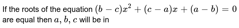 If the roots of the equation `(b-c)x^2+(c-a)x+(a-b)=0` are equal then `a,b,c` will be in