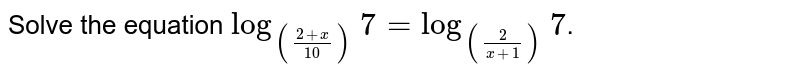 Solve the equation `log_(((2+x)/10))7=log_((2/(x+1)))7`.
