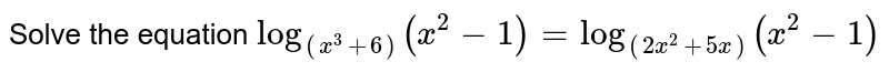 Solve the equation log_((x^(3)+6))(x^(2)-1)=log_((2x^(2)+5x))(x^(2)-1)