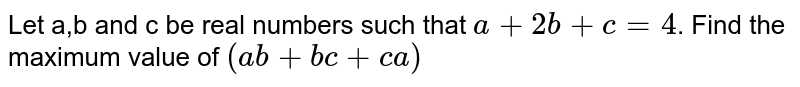 Let `a ,b and c`
be real numbers such that `a+2b+c=4`
. Find the maximum value of `(a b+b c+c a)dot`