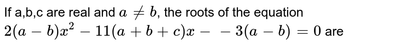 If `a, b, c` are real and `a!=b`, then the roots ofthe equation, `2(a-b)x^2-11(a + b + c) x-3(a-b) = 0` are : 