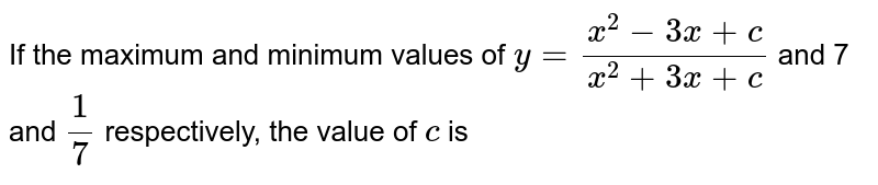 If the maximum and minimum values of y=(x^2-3x+c)/(x^2+3x+c) are 7 and 1/7 respectively then the value of c is equal to (A) 3 (B) 4 (C) 5 (D) 6