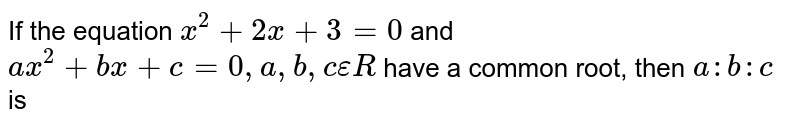 If the equation `x^2+2x+3=0` and `ax^2+bx+c=0` have a common root  then `a:b:c` is
