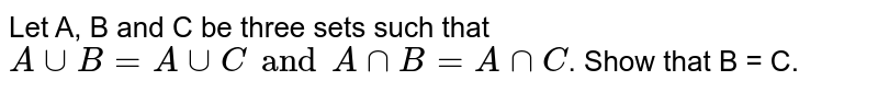 Let `A`, `B` and `C` be the sets such that `A uu B=A uu C` and `A nn B = A nn C`. show that `B=C` 