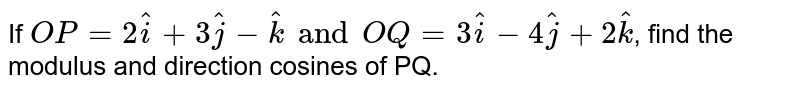 If `vec(OP)=2hati+3hatj-hatk and vec(OQ)=3hati-4hatj+2hatk` find the modulus and direction cosines of `vec(PQ)`.